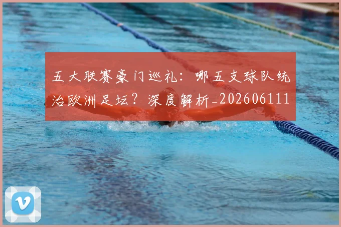 五大联赛豪门巡礼:哪五支球队统治欧洲足坛?深度解析_20260611141818