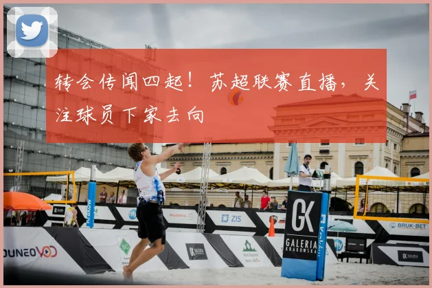 转会传闻四起！苏超联赛直播，关注球员下家去向
