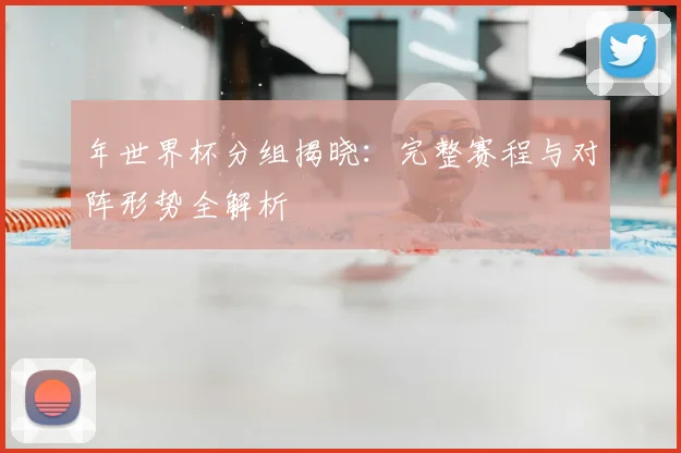年世界杯分组揭晓:完整赛程与对阵形势全解析