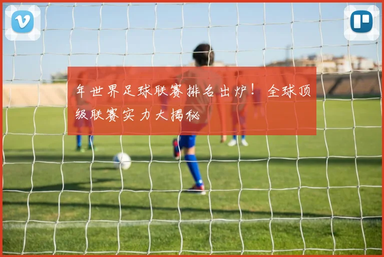 年世界足球联赛排名出炉!全球顶级联赛实力大揭秘