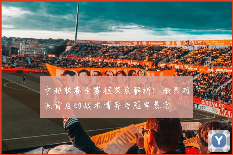 中超联赛全赛程深度解析：激烈对决背后的战术博弈与冠军悬念