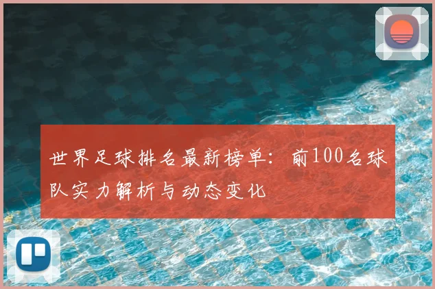 世界足球排名最新榜单:前100名球队实力解析与动态变化