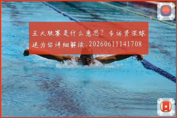 五大联赛是什么意思？专访资深球迷为你详细解读_20260611141708