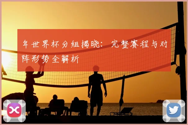 年世界杯分组揭晓:完整赛程与对阵形势全解析