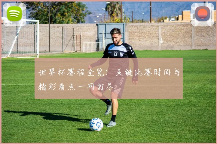 世界杯赛程全览：关键比赛时间与精彩看点一网打尽