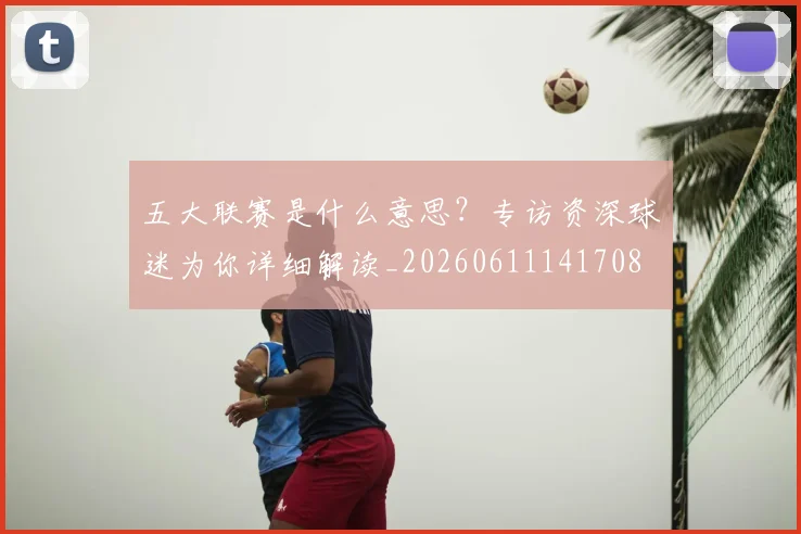 五大联赛是什么意思？专访资深球迷为你详细解读_20260611141708
