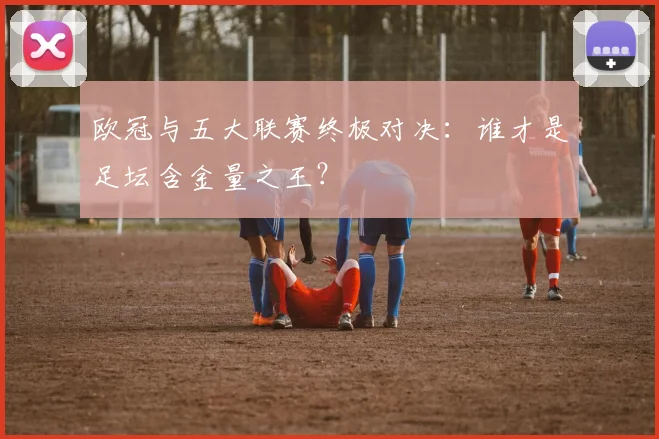 欧冠与五大联赛终极对决：谁才是足坛含金量之王？
