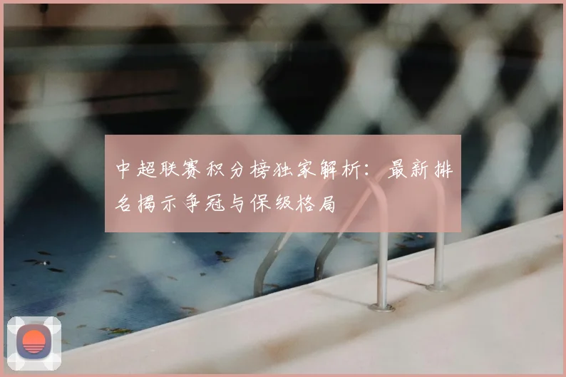 中超联赛积分榜独家解析:最新排名揭示争冠与保级格局