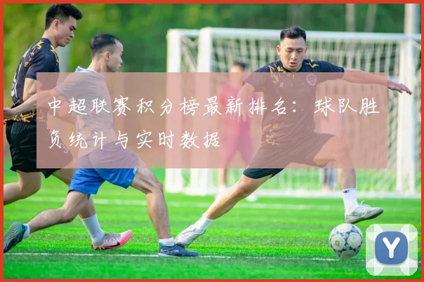 中超联赛积分榜最新排名：球队胜负统计与实时数据