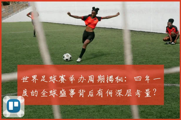 世界足球赛举办周期揭秘：四年一度的全球盛事背后有何深层考量？_20260610190151