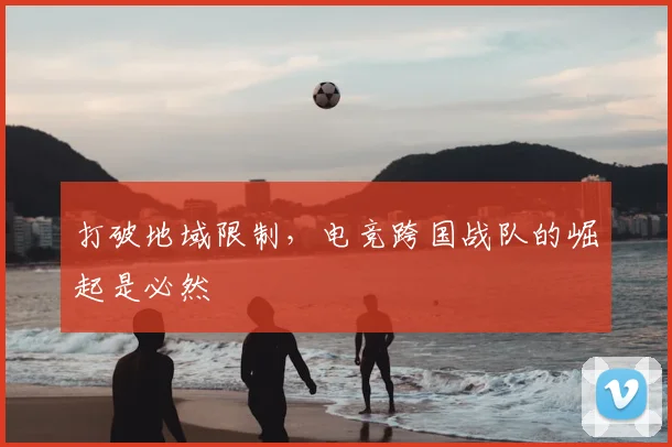 打破地域限制，电竞跨国战队的崛起是必然