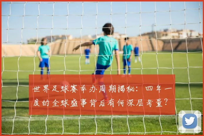 世界足球赛举办周期揭秘：四年一度的全球盛事背后有何深层考量？_20260610190151