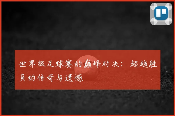 世界级足球赛的巅峰对决：超越胜负的传奇与遗憾