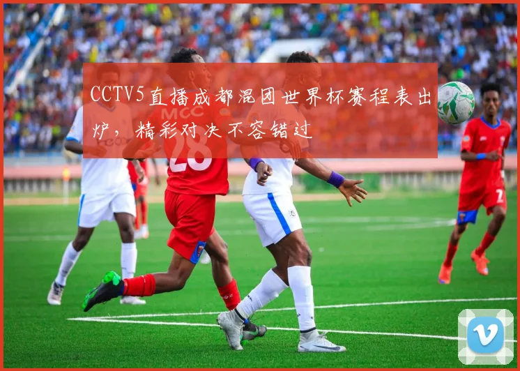 CCTV5直播成都混团世界杯赛程表出炉，精彩对决不容错过