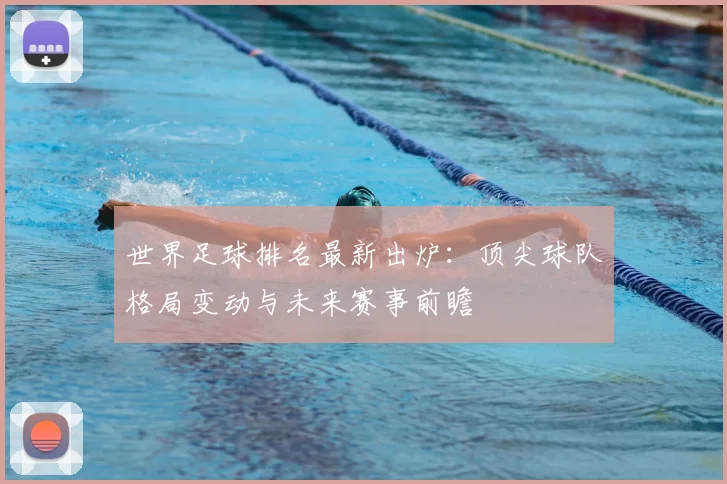 世界足球排名最新出炉：顶尖球队格局变动与未来赛事前瞻
