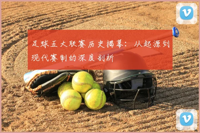 足球五大联赛历史揭幕：从起源到现代赛制的深度剖析