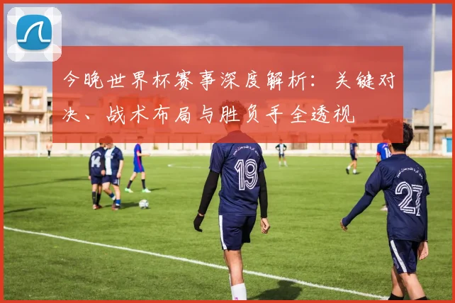 今晚世界杯赛事深度解析：关键对决、战术布局与胜负手全透视