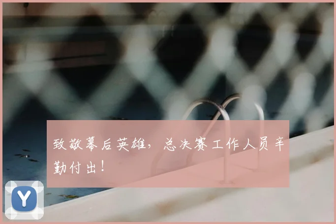 致敬幕后英雄，总决赛工作人员辛勤付出！