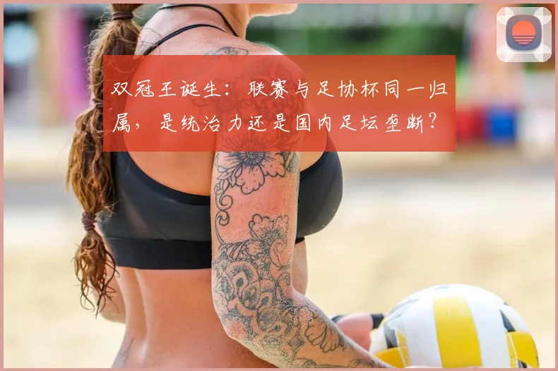 双冠王诞生：联赛与足协杯同一归属，是统治力还是国内足坛垄断？