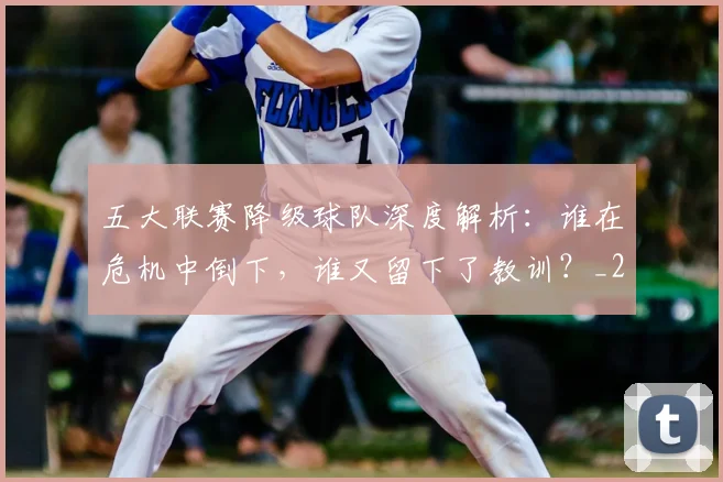五大联赛降级球队深度解析：谁在危机中倒下，谁又留下了教训？_20260611141835