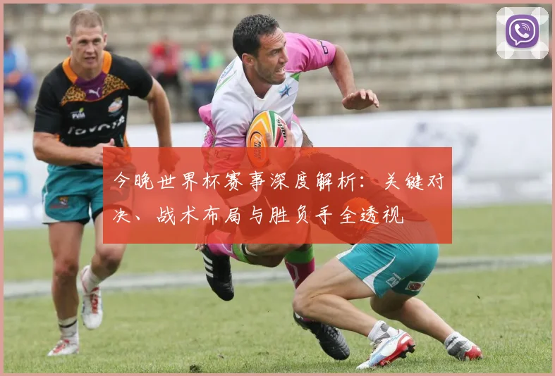 今晚世界杯赛事深度解析:关键对决、战术布局与胜负手全透视