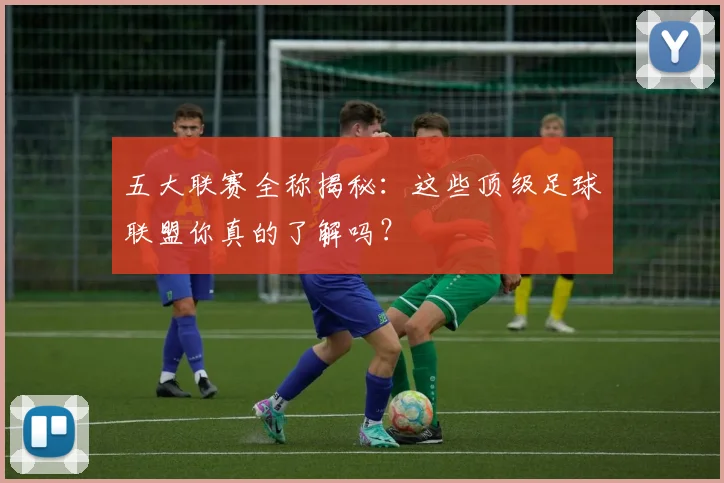五大联赛全称揭秘：这些顶级足球联盟你真的了解吗？