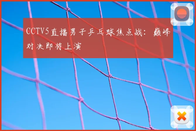 CCTV5直播男子乒乓球焦点战：巅峰对决即将上演