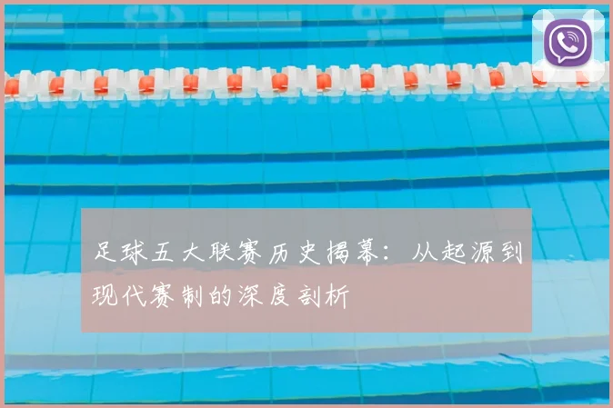 足球五大联赛历史揭幕：从起源到现代赛制的深度剖析