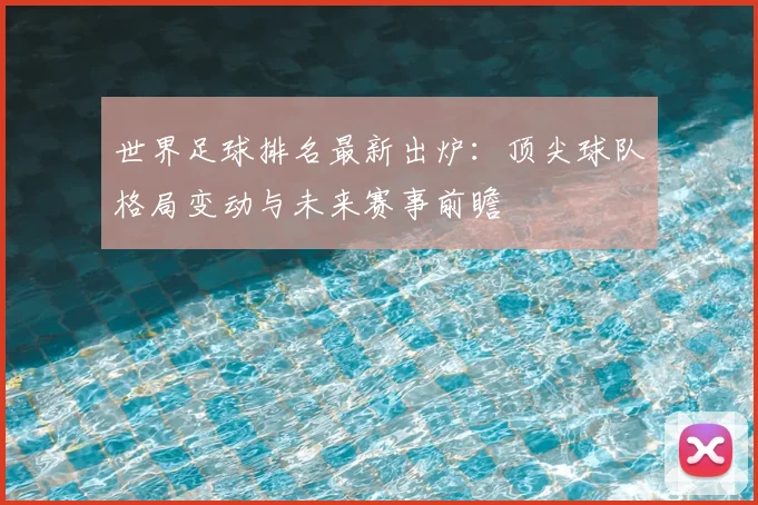 世界足球排名最新出炉：顶尖球队格局变动与未来赛事前瞻