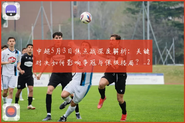 中超5月3日焦点战深度解析:关键对决如何影响争冠与保级格局?_20260610190335