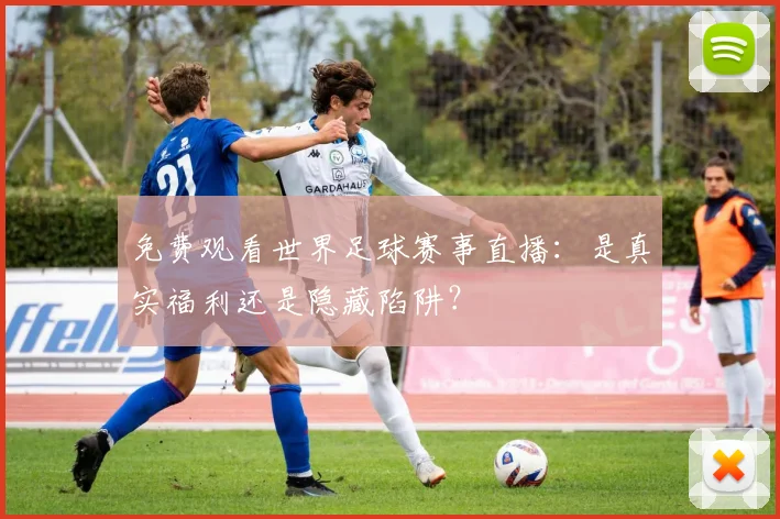 免费观看世界足球赛事直播：是真实福利还是隐藏陷阱？
