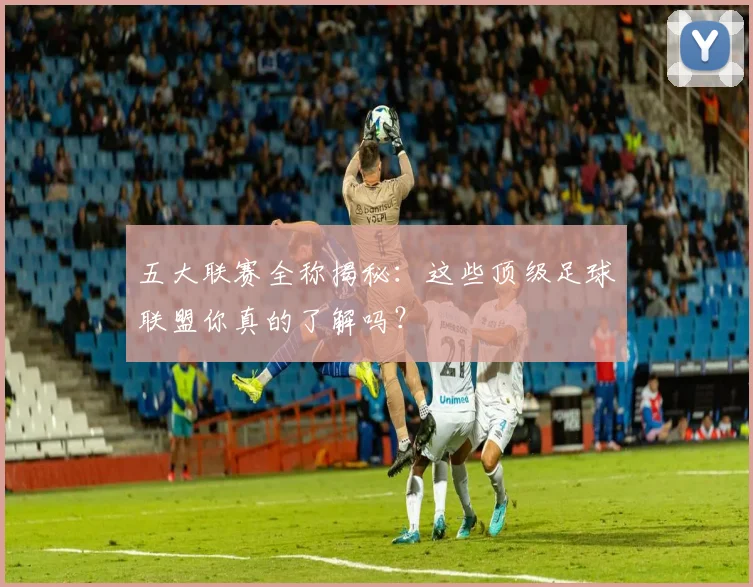 五大联赛全称揭秘：这些顶级足球联盟你真的了解吗？