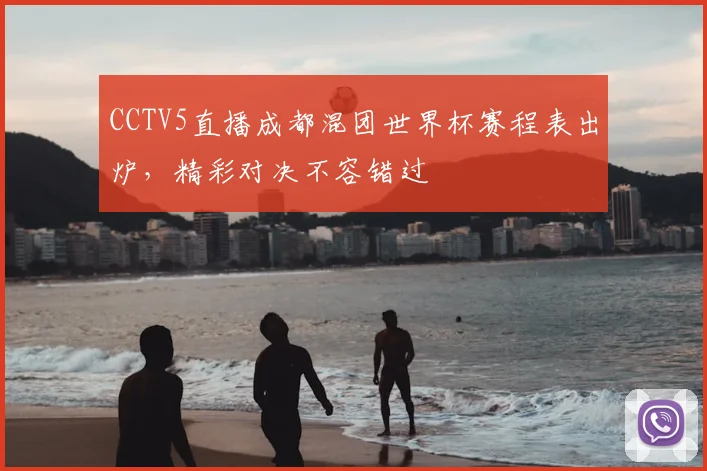 CCTV5直播成都混团世界杯赛程表出炉，精彩对决不容错过