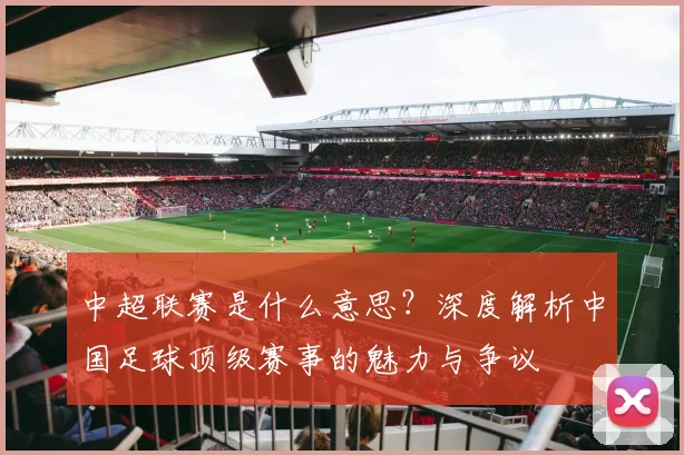 中超联赛是什么意思？深度解析中国足球顶级赛事的魅力与争议