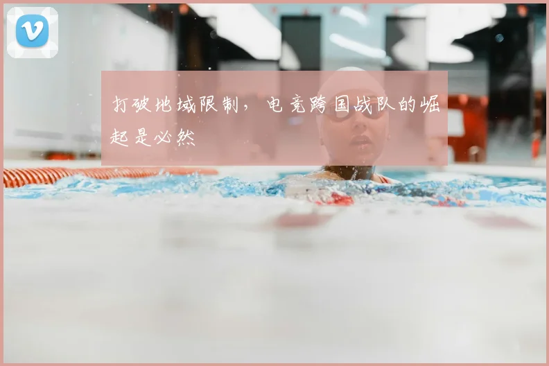打破地域限制，电竞跨国战队的崛起是必然