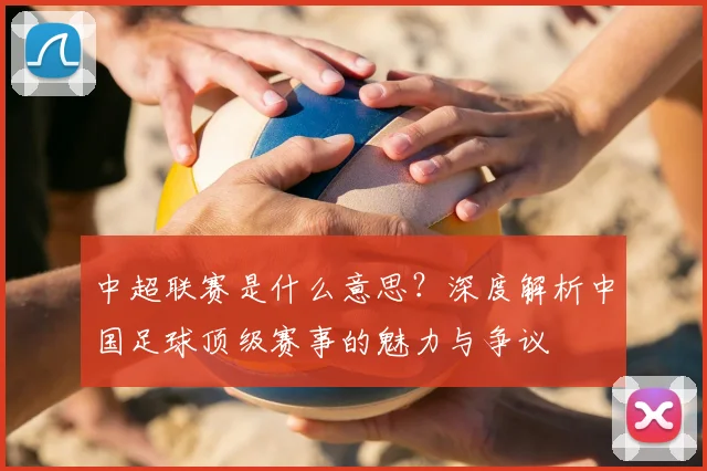 中超联赛是什么意思？深度解析中国足球顶级赛事的魅力与争议
