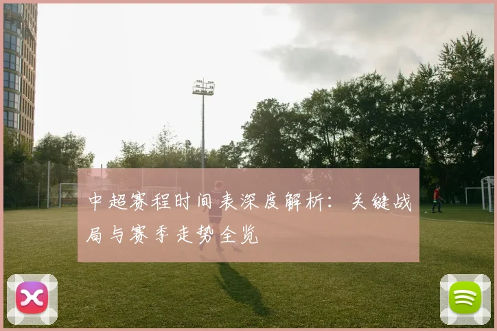 中超赛程时间表深度解析:关键战局与赛季走势全览