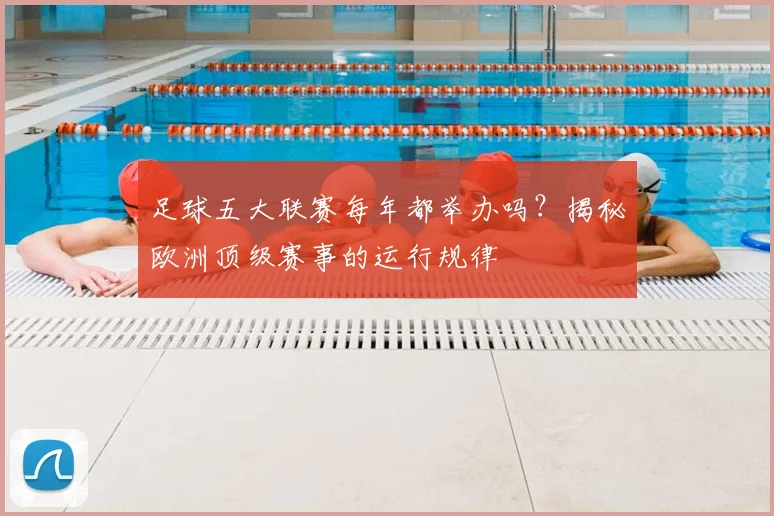 足球五大联赛每年都举办吗？揭秘欧洲顶级赛事的运行规律